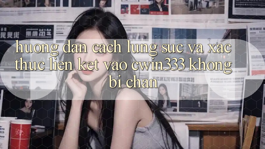 Hướng Dẫn Cách Lùng sục Và Xác Thực Liên kết Vào cwin333 Không Bị Chặn Hướng Dẫn Cách Lùng sục Và Xác Thực Liên kết Vào cwin333 Không Bị Chặn