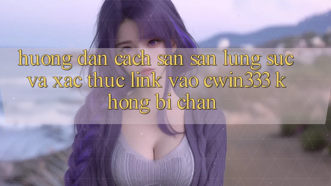 Hướng Dẫn Cách Săn săn lùng sục Và Xác Thực Link Vào cwin333 Không Bị Chặn Hướng Dẫn Cách Săn săn lùng sục Và Xác Thực Link Vào cwin333 Không Bị Chặn