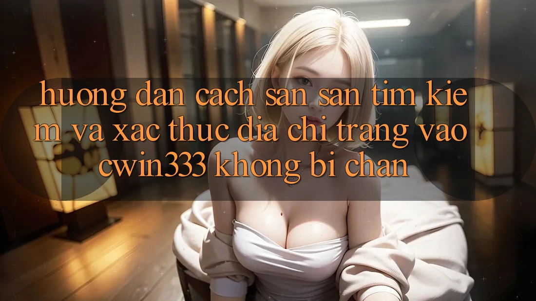 Hướng Dẫn Cách Săn săn tìm Kiếm Và Xác Thực Địa chỉ trang Vào cwin333 Không Bị Chặn Hướng Dẫn Cách Săn săn tìm Kiếm Và Xác Thực Địa chỉ trang Vào cwin333 Không Bị Chặn