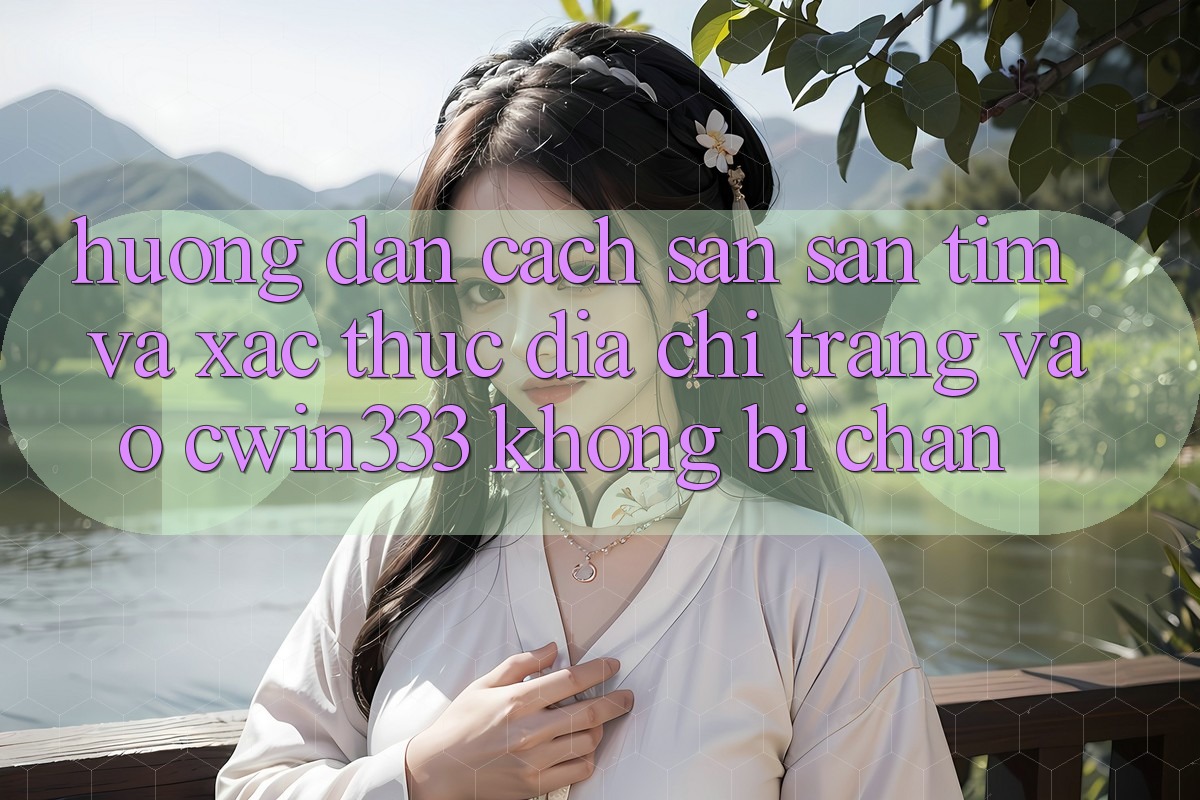Hướng Dẫn Cách Săn săn tìm Và Xác Thực Địa chỉ trang Vào cwin333 Không Bị Chặn Hướng Dẫn Cách Săn săn tìm Và Xác Thực Địa chỉ trang Vào cwin333 Không Bị Chặn