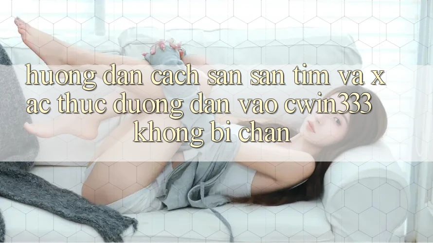 Hướng Dẫn Cách Săn săn tìm Và Xác Thực Đường dẫn Vào cwin333 Không Bị Chặn Hướng Dẫn Cách Săn săn tìm Và Xác Thực Đường dẫn Vào cwin333 Không Bị Chặn