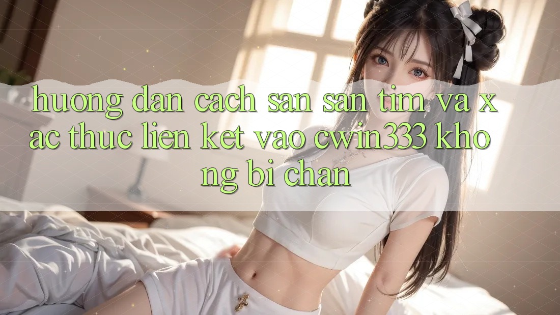 Hướng Dẫn Cách Săn săn tìm Và Xác Thực Liên kết Vào cwin333 Không Bị Chặn Hướng Dẫn Cách Săn săn tìm Và Xác Thực Liên kết Vào cwin333 Không Bị Chặn