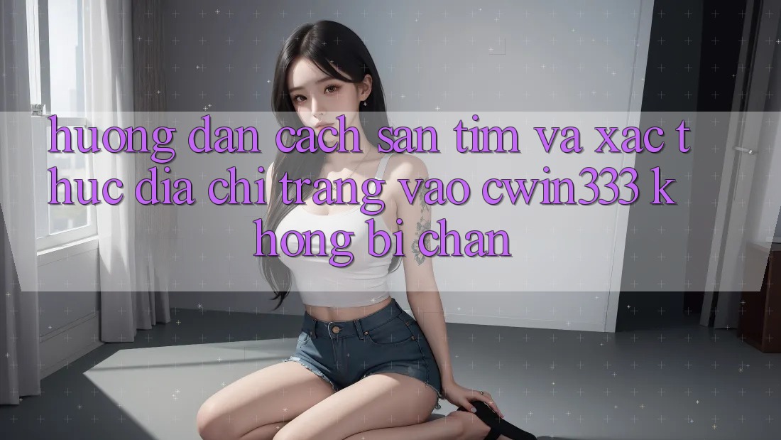 Hướng dẫn Cách Săn tìm Và Xác Thực Địa chỉ trang Vào cwin333 Không Bị Chặn Hướng dẫn Cách Săn tìm Và Xác Thực Địa chỉ trang Vào cwin333 Không Bị Chặn