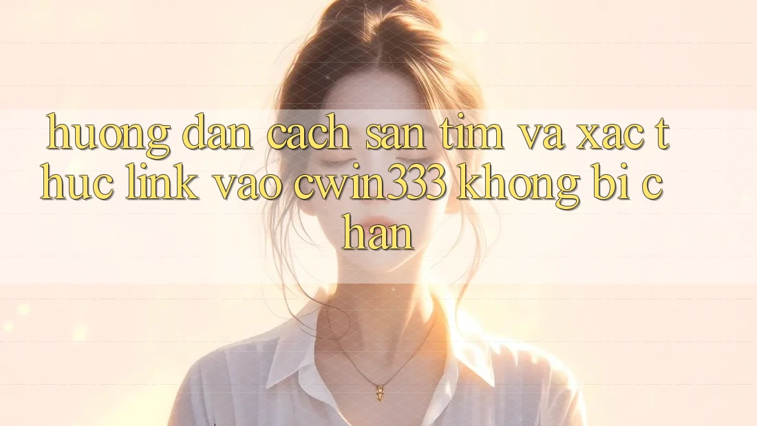 Hướng dẫn Cách Săn tìm Và Xác Thực Link Vào cwin333 Không Bị Chặn Hướng dẫn Cách Săn tìm Và Xác Thực Link Vào cwin333 Không Bị Chặn
