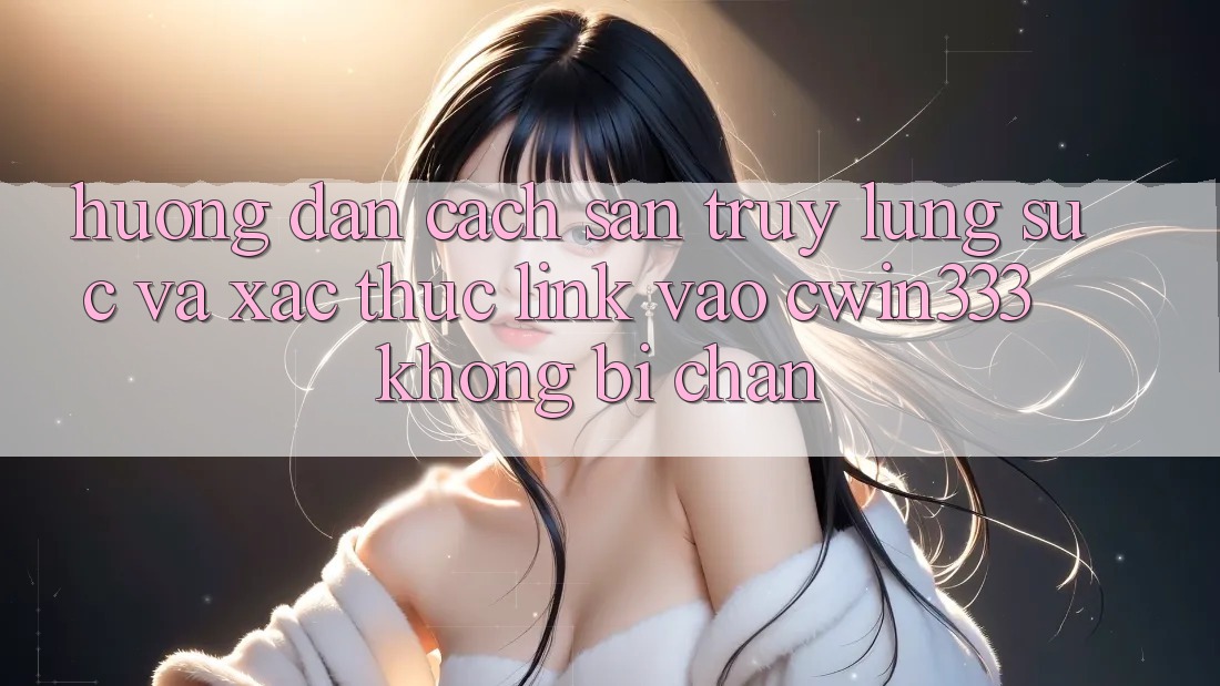 Hướng Dẫn Cách Săn truy lùng sục Và Xác Thực Link Vào cwin333 Không Bị Chặn Hướng Dẫn Cách Săn truy lùng sục Và Xác Thực Link Vào cwin333 Không Bị Chặn