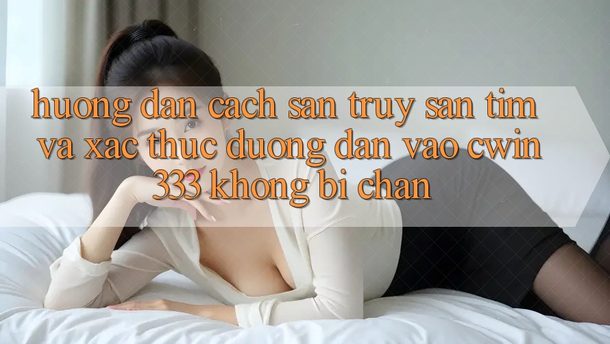 Hướng Dẫn Cách Săn truy săn tìm Và Xác Thực Đường dẫn Vào cwin333 Không Bị Chặn Hướng Dẫn Cách Săn truy săn tìm Và Xác Thực Đường dẫn Vào cwin333 Không Bị Chặn