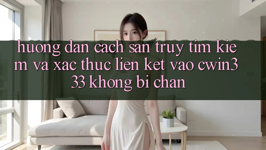 Hướng Dẫn Cách Săn truy tìm Kiếm Và Xác Thực Liên kết Vào cwin333 Không Bị Chặn Hướng Dẫn Cách Săn truy tìm Kiếm Và Xác Thực Liên kết Vào cwin333 Không Bị Chặn