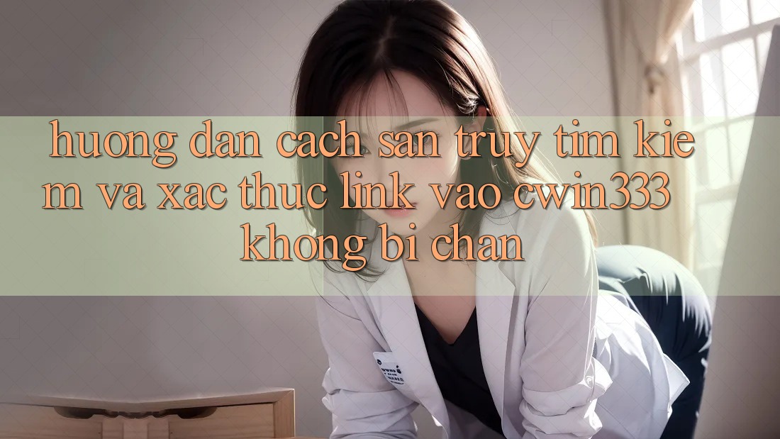 Hướng dẫn Cách Săn truy tìm Kiếm Và Xác Thực Link Vào cwin333 Không Bị Chặn