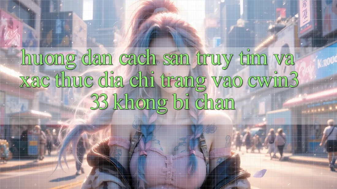 Hướng Dẫn Cách Săn truy tìm Và Xác Thực Địa chỉ trang Vào cwin333 Không Bị Chặn Hướng Dẫn Cách Săn truy tìm Và Xác Thực Địa chỉ trang Vào cwin333 Không Bị Chặn