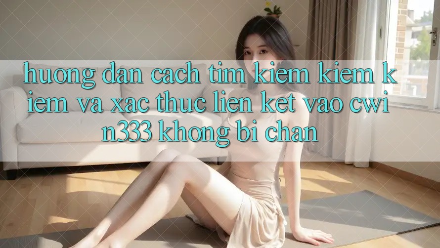 Hướng Dẫn Cách Tìm kiếm kiếm Kiếm Và Xác Thực Liên kết Vào cwin333 Không Bị Chặn Hướng Dẫn Cách Tìm kiếm kiếm Kiếm Và Xác Thực Liên kết Vào cwin333 Không Bị Chặn