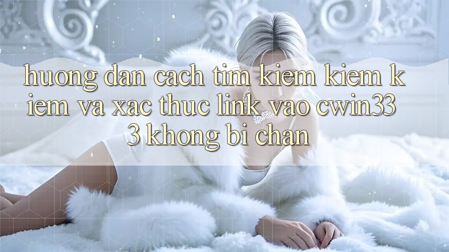 Hướng Dẫn Cách Tìm kiếm kiếm Kiếm Và Xác Thực Link Vào cwin333 Không Bị Chặn Hướng Dẫn Cách Tìm kiếm kiếm Kiếm Và Xác Thực Link Vào cwin333 Không Bị Chặn
