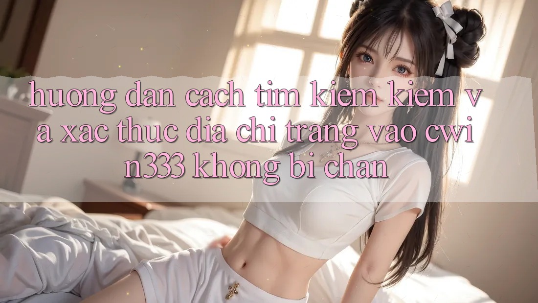 Hướng Dẫn Cách Tìm kiếm Kiếm Và Xác Thực Địa chỉ trang Vào cwin333 Không Bị Chặn Hướng Dẫn Cách Tìm kiếm Kiếm Và Xác Thực Địa chỉ trang Vào cwin333 Không Bị Chặn