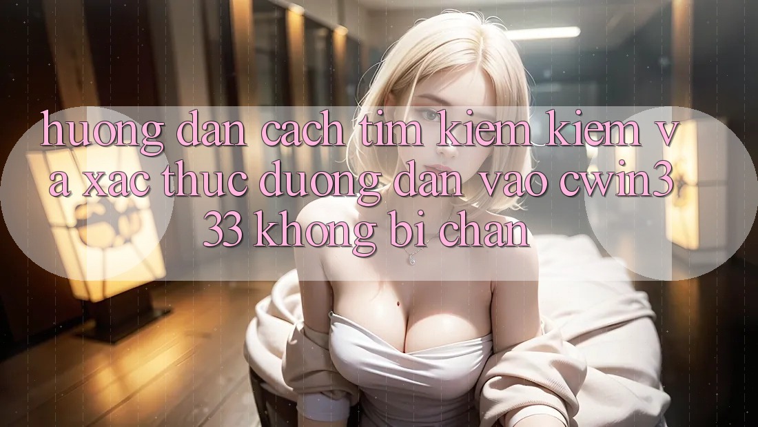 Hướng Dẫn Cách Tìm kiếm Kiếm Và Xác Thực Đường dẫn Vào cwin333 Không Bị Chặn Hướng Dẫn Cách Tìm kiếm Kiếm Và Xác Thực Đường dẫn Vào cwin333 Không Bị Chặn
