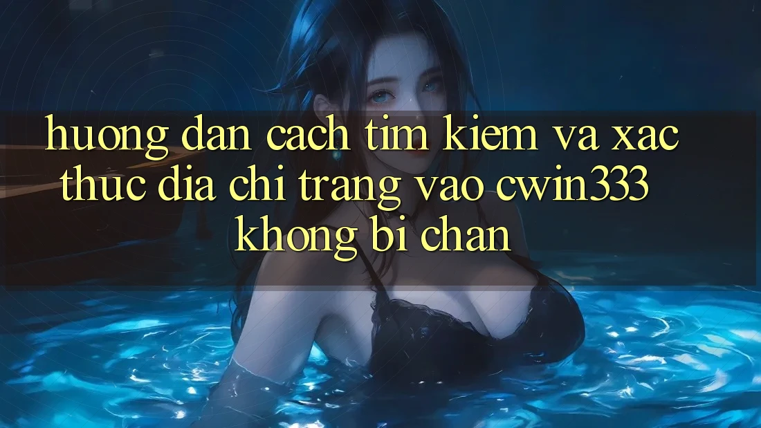 Hướng Dẫn Cách Tìm Kiếm Và Xác Thực Địa chỉ trang Vào cwin333 Không Bị Chặn Hướng Dẫn Cách Tìm Kiếm Và Xác Thực Địa chỉ trang Vào cwin333 Không Bị Chặn