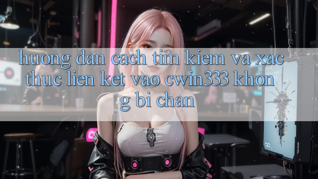 Hướng Dẫn Cách Tìm Kiếm Và Xác Thực Liên kết Vào cwin333 Không Bị Chặn Hướng Dẫn Cách Tìm Kiếm Và Xác Thực Liên kết Vào cwin333 Không Bị Chặn