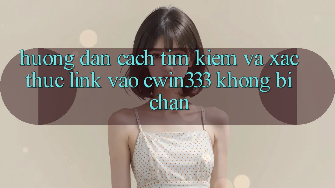 Hướng Dẫn Cách Tìm Kiếm Và Xác Thực Link Vào cwin333 Không Bị Chặn Hướng Dẫn Cách Tìm Kiếm Và Xác Thực Link Vào cwin333 Không Bị Chặn