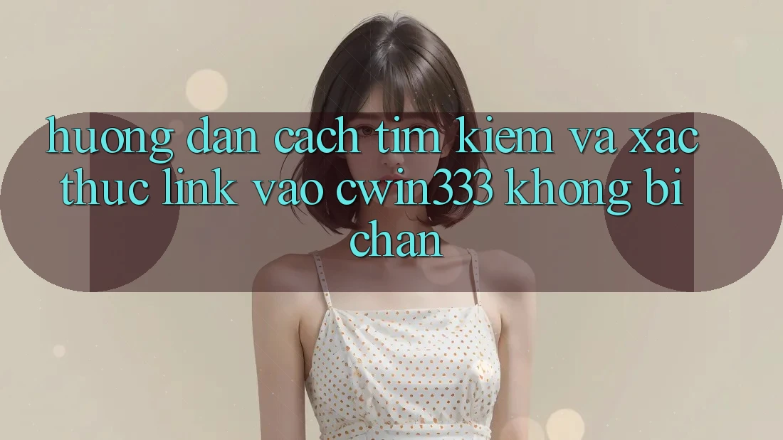 Hướng Dẫn Cách Tìm Kiếm Và Xác Thực Link Vào cwin333 Không Bị Chặn Hướng Dẫn Cách Tìm Kiếm Và Xác Thực Link Vào cwin333 Không Bị Chặn