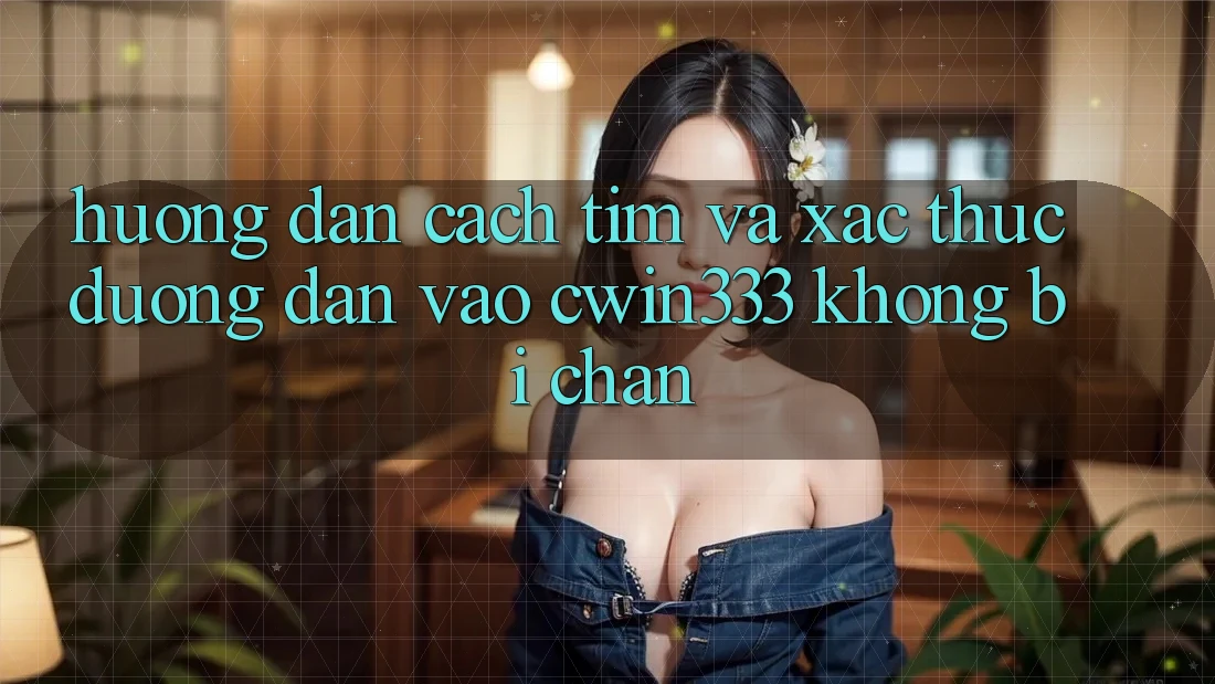 Hướng Dẫn Cách Tìm Và Xác Thực Đường dẫn Vào cwin333 Không Bị Chặn Hướng Dẫn Cách Tìm Và Xác Thực Đường dẫn Vào cwin333 Không Bị Chặn