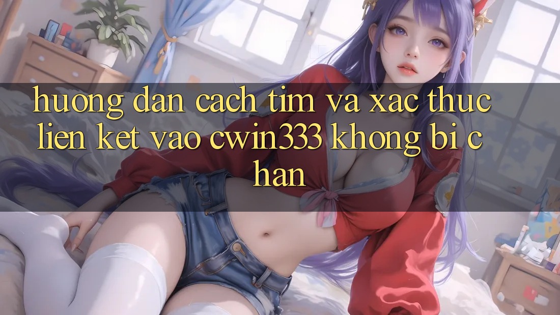 Hướng Dẫn Cách Tìm Và Xác Thực Liên kết Vào cwin333 Không Bị Chặn Hướng Dẫn Cách Tìm Và Xác Thực Liên kết Vào cwin333 Không Bị Chặn