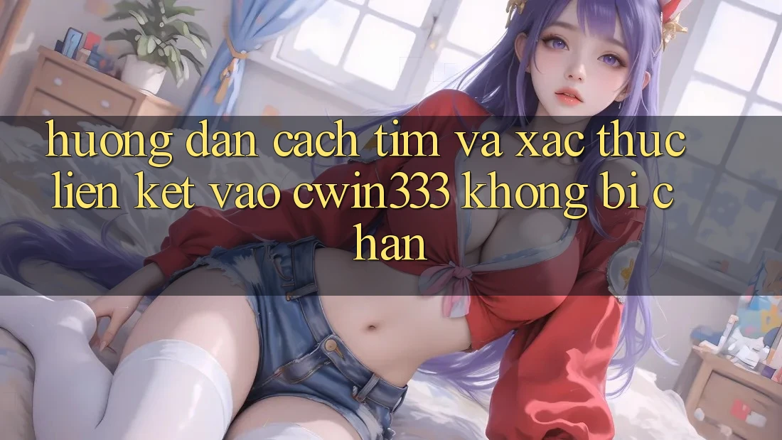 Hướng Dẫn Cách Tìm Và Xác Thực Liên kết Vào cwin333 Không Bị Chặn Hướng Dẫn Cách Tìm Và Xác Thực Liên kết Vào cwin333 Không Bị Chặn