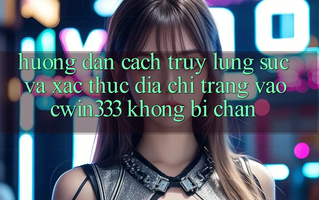 Hướng Dẫn Cách Truy lùng sục Và Xác Thực Địa chỉ trang Vào cwin333 Không Bị Chặn