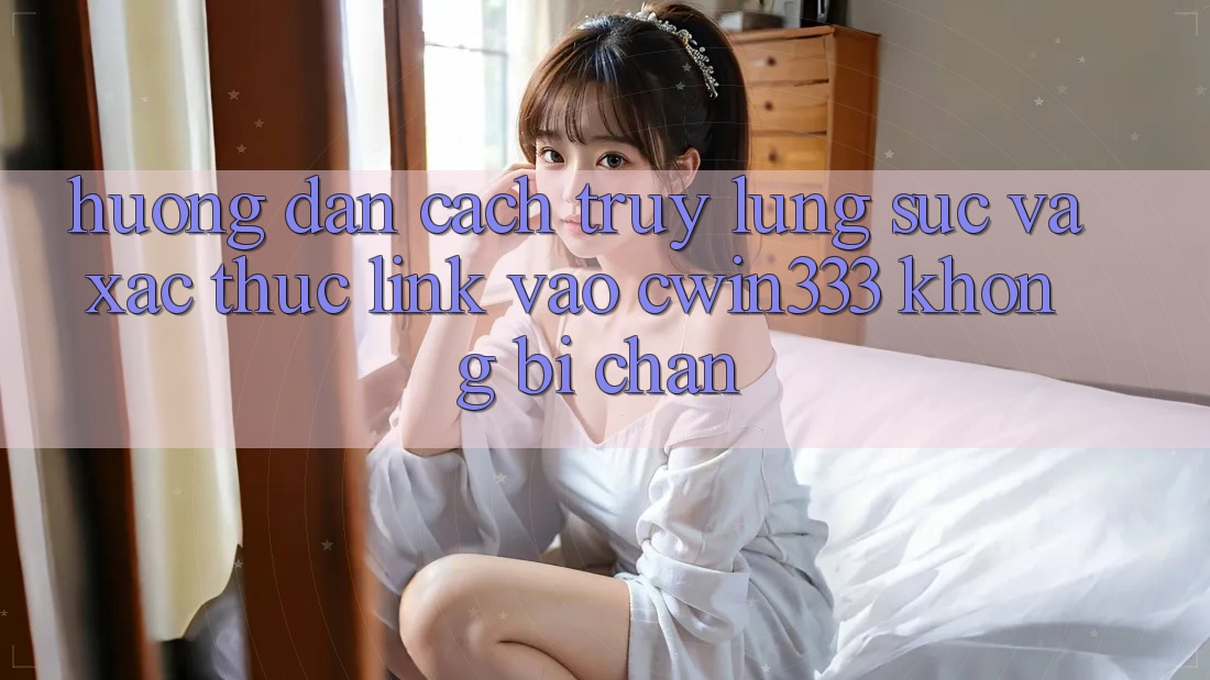 Hướng Dẫn Cách Truy lùng sục Và Xác Thực Link Vào cwin333 Không Bị Chặn Hướng Dẫn Cách Truy lùng sục Và Xác Thực Link Vào cwin333 Không Bị Chặn