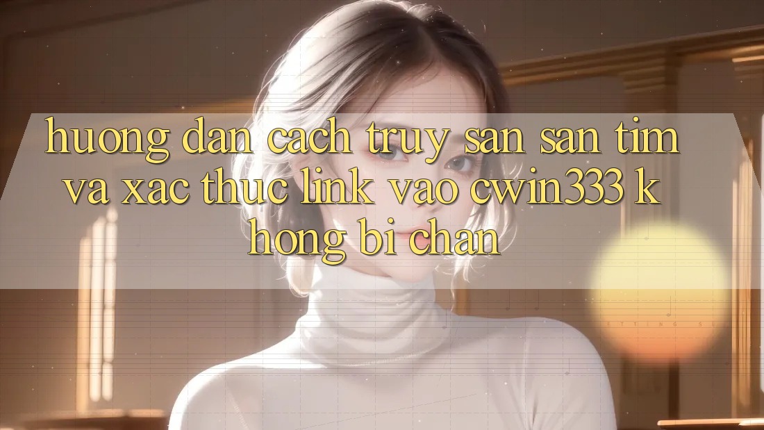 Hướng Dẫn Cách Truy săn săn tìm Và Xác Thực Link Vào cwin333 Không Bị Chặn Hướng Dẫn Cách Truy săn săn tìm Và Xác Thực Link Vào cwin333 Không Bị Chặn