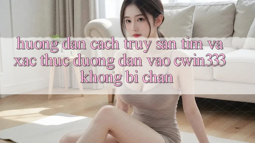 Hướng Dẫn Cách Truy săn tìm Và Xác Thực Đường dẫn Vào cwin333 Không Bị Chặn Hướng Dẫn Cách Truy săn tìm Và Xác Thực Đường dẫn Vào cwin333 Không Bị Chặn