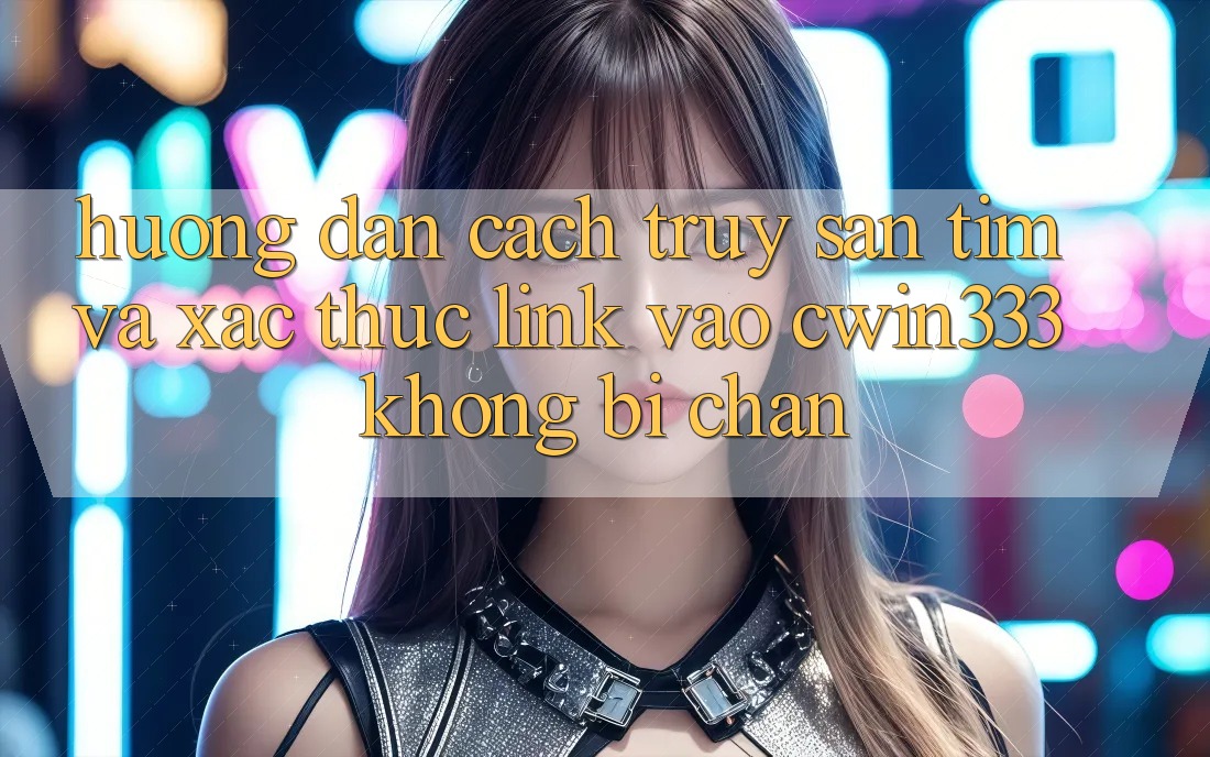Hướng Dẫn Cách Truy săn tìm Và Xác Thực Link Vào cwin333 Không Bị Chặn Hướng Dẫn Cách Truy săn tìm Và Xác Thực Link Vào cwin333 Không Bị Chặn