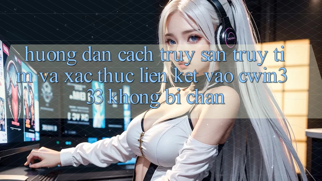 Hướng Dẫn Cách Truy săn truy tìm Và Xác Thực Liên kết Vào cwin333 Không Bị Chặn Hướng Dẫn Cách Truy săn truy tìm Và Xác Thực Liên kết Vào cwin333 Không Bị Chặn