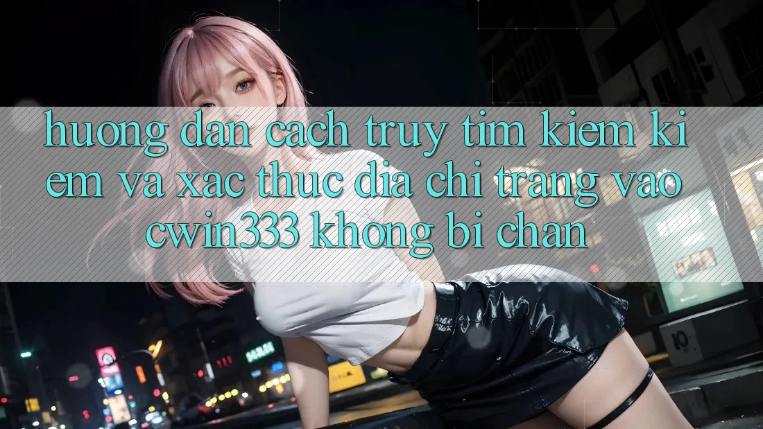 Hướng Dẫn Cách Truy tìm kiếm Kiếm Và Xác Thực Địa chỉ trang Vào cwin333 Không Bị Chặn Hướng Dẫn Cách Truy tìm kiếm Kiếm Và Xác Thực Địa chỉ trang Vào cwin333 Không Bị Chặn