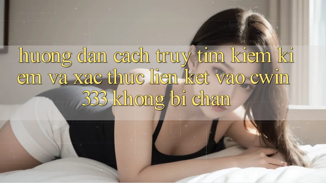 Hướng Dẫn Cách Truy tìm kiếm Kiếm Và Xác Thực Liên kết Vào cwin333 Không Bị Chặn Hướng Dẫn Cách Truy tìm kiếm Kiếm Và Xác Thực Liên kết Vào cwin333 Không Bị Chặn