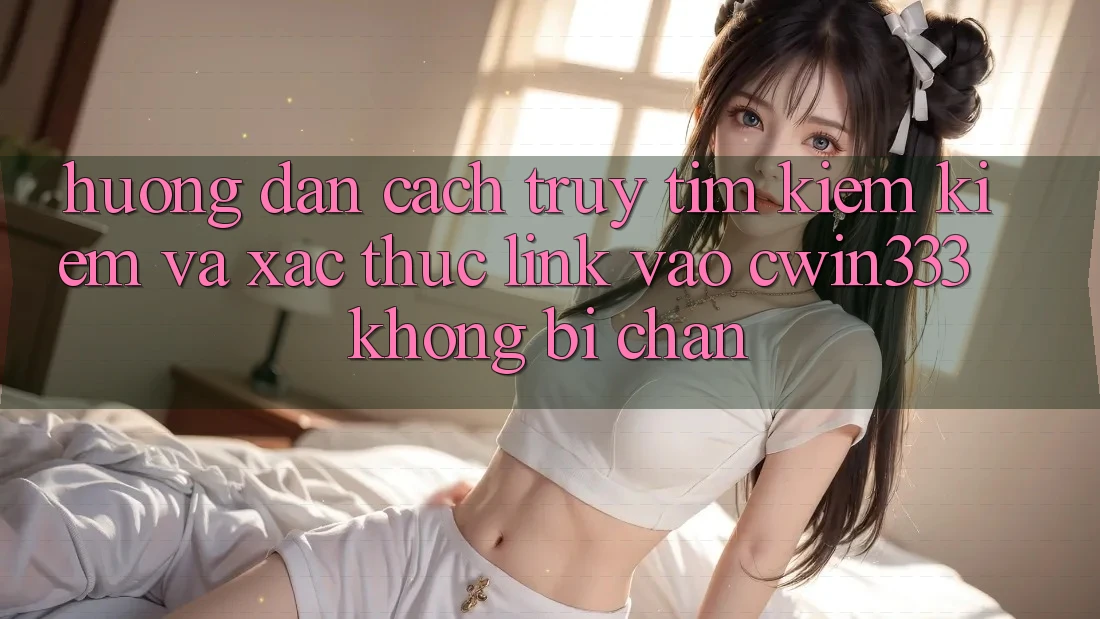 Hướng Dẫn Cách Truy tìm kiếm Kiếm Và Xác Thực Link Vào cwin333 Không Bị Chặn Hướng Dẫn Cách Truy tìm kiếm Kiếm Và Xác Thực Link Vào cwin333 Không Bị Chặn