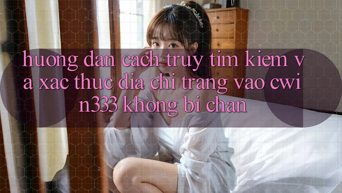 Hướng Dẫn Cách Truy tìm kiếm Và Xác Thực Địa chỉ trang Vào cwin333 Không Bị Chặn Hướng Dẫn Cách Truy tìm kiếm Và Xác Thực Địa chỉ trang Vào cwin333 Không Bị Chặn