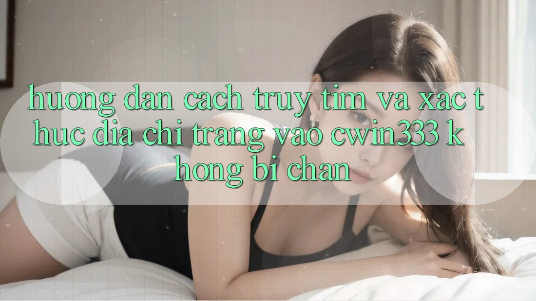 Hướng Dẫn Cách Truy tìm Và Xác Thực Địa chỉ trang Vào cwin333 Không Bị Chặn Hướng Dẫn Cách Truy tìm Và Xác Thực Địa chỉ trang Vào cwin333 Không Bị Chặn