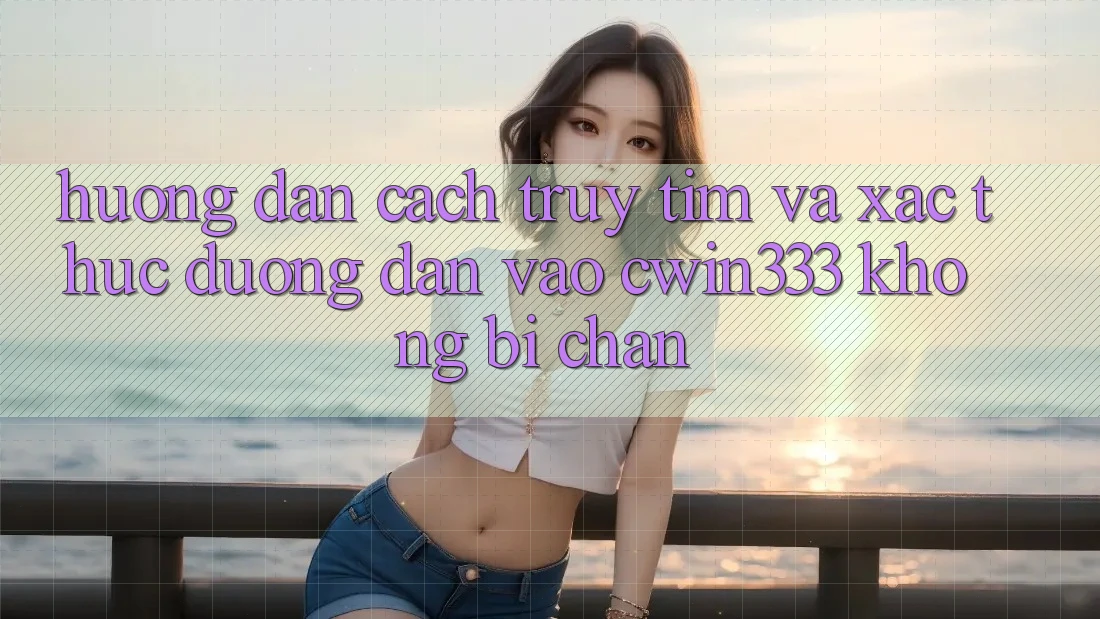 Hướng Dẫn Cách Truy tìm Và Xác Thực Đường dẫn Vào cwin333 Không Bị Chặn Hướng Dẫn Cách Truy tìm Và Xác Thực Đường dẫn Vào cwin333 Không Bị Chặn