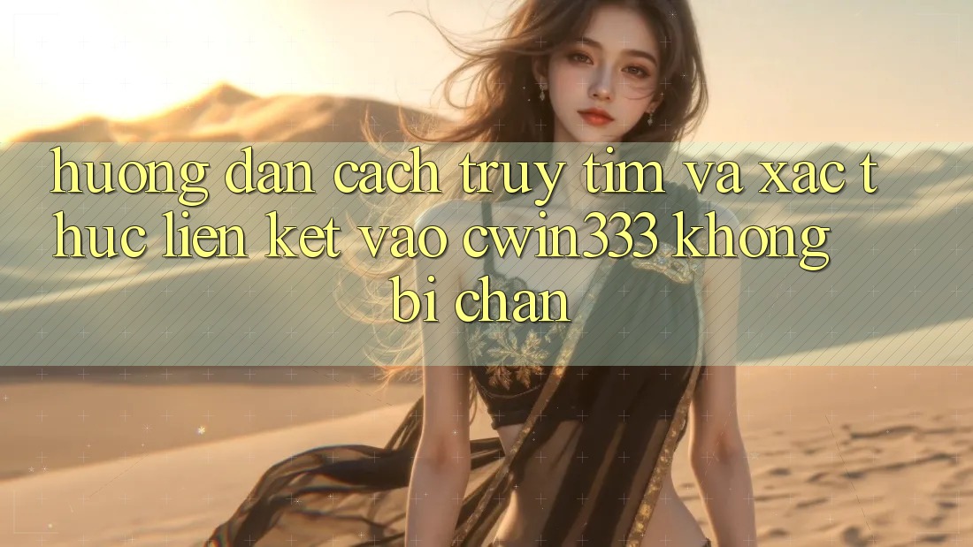 Hướng dẫn Cách Truy tìm Và Xác Thực Liên kết Vào cwin333 Không Bị Chặn Hướng dẫn Cách Truy tìm Và Xác Thực Liên kết Vào cwin333 Không Bị Chặn