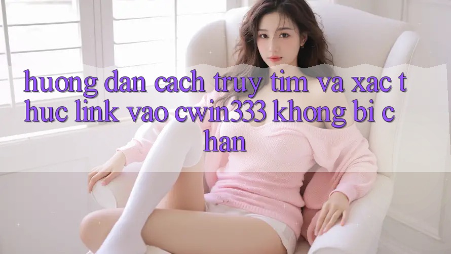Hướng Dẫn Cách Truy tìm Và Xác Thực Link Vào cwin333 Không Bị Chặn Hướng Dẫn Cách Truy tìm Và Xác Thực Link Vào cwin333 Không Bị Chặn