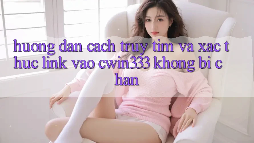 Hướng Dẫn Cách Truy tìm Và Xác Thực Link Vào cwin333 Không Bị Chặn Hướng Dẫn Cách Truy tìm Và Xác Thực Link Vào cwin333 Không Bị Chặn