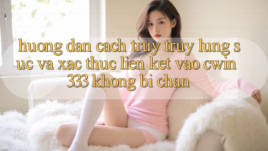 Hướng Dẫn Cách Truy truy lùng sục Và Xác Thực Liên kết Vào cwin333 Không Bị Chặn Hướng Dẫn Cách Truy truy lùng sục Và Xác Thực Liên kết Vào cwin333 Không Bị Chặn