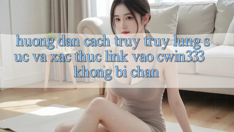 Hướng Dẫn Cách Truy truy lùng sục Và Xác Thực Link Vào cwin333 Không Bị Chặn Hướng Dẫn Cách Truy truy lùng sục Và Xác Thực Link Vào cwin333 Không Bị Chặn
