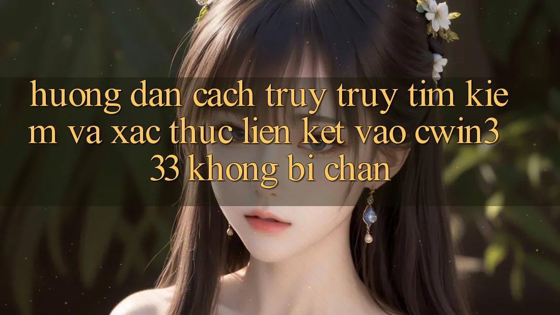 Hướng Dẫn Cách Truy truy tìm Kiếm Và Xác Thực Liên kết Vào cwin333 Không Bị Chặn Hướng Dẫn Cách Truy truy tìm Kiếm Và Xác Thực Liên kết Vào cwin333 Không Bị Chặn
