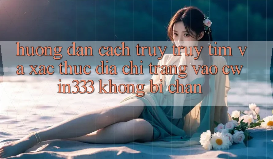 Hướng Dẫn Cách Truy truy tìm Và Xác Thực Địa chỉ trang Vào cwin333 Không Bị Chặn Hướng Dẫn Cách Truy truy tìm Và Xác Thực Địa chỉ trang Vào cwin333 Không Bị Chặn