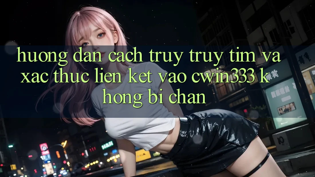 Hướng dẫn Cách Truy truy tìm Và Xác Thực Liên kết Vào cwin333 Không Bị Chặn Hướng dẫn Cách Truy truy tìm Và Xác Thực Liên kết Vào cwin333 Không Bị Chặn