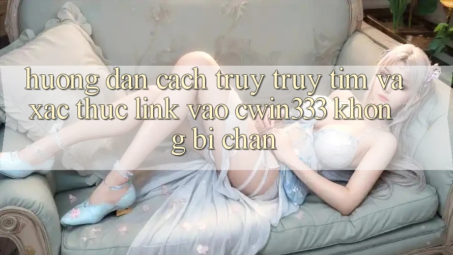 Hướng Dẫn Cách Truy truy tìm Và Xác Thực Link Vào cwin333 Không Bị Chặn Hướng Dẫn Cách Truy truy tìm Và Xác Thực Link Vào cwin333 Không Bị Chặn