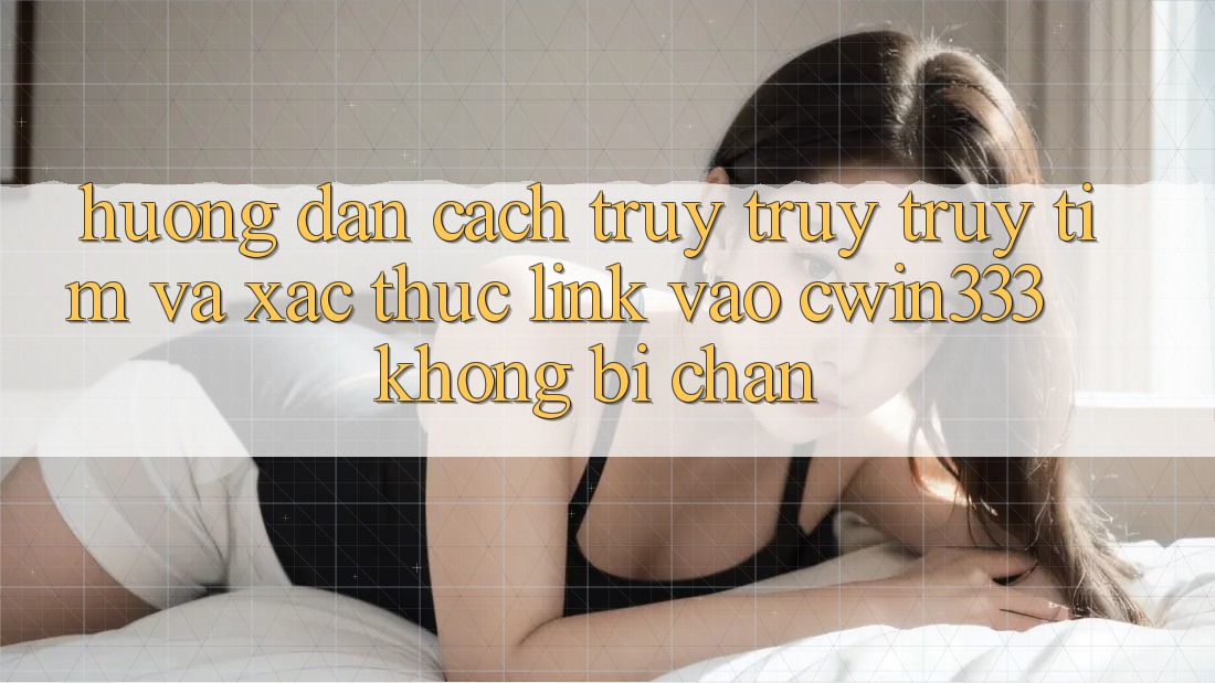 Hướng Dẫn Cách Truy truy truy tìm Và Xác Thực Link Vào cwin333 Không Bị Chặn Hướng Dẫn Cách Truy truy truy tìm Và Xác Thực Link Vào cwin333 Không Bị Chặn