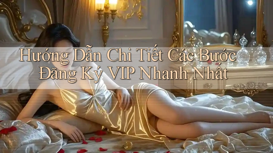 Hướng Dẫn Chi Tiết Các Bước Đăng Ký VIP Nhanh Nhất
