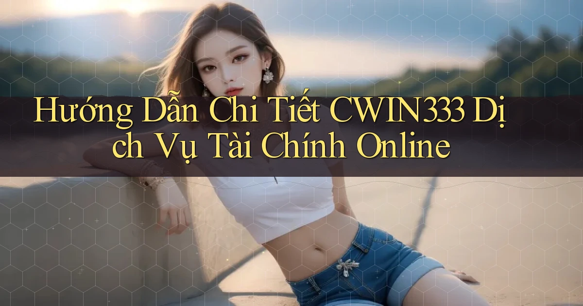 hướng dẫn chi tiết cwin333 dịch vụ tài chính online