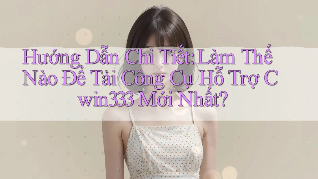 Hướng Dẫn Chi Tiết: Làm Thế Nào Để Tải Công Cụ Hỗ Trợ Cwin333 Mới Nhất? Hướng Dẫn Chi Tiết: Làm Thế Nào Để Tải Công Cụ Hỗ Trợ Cwin333 Mới Nhất?