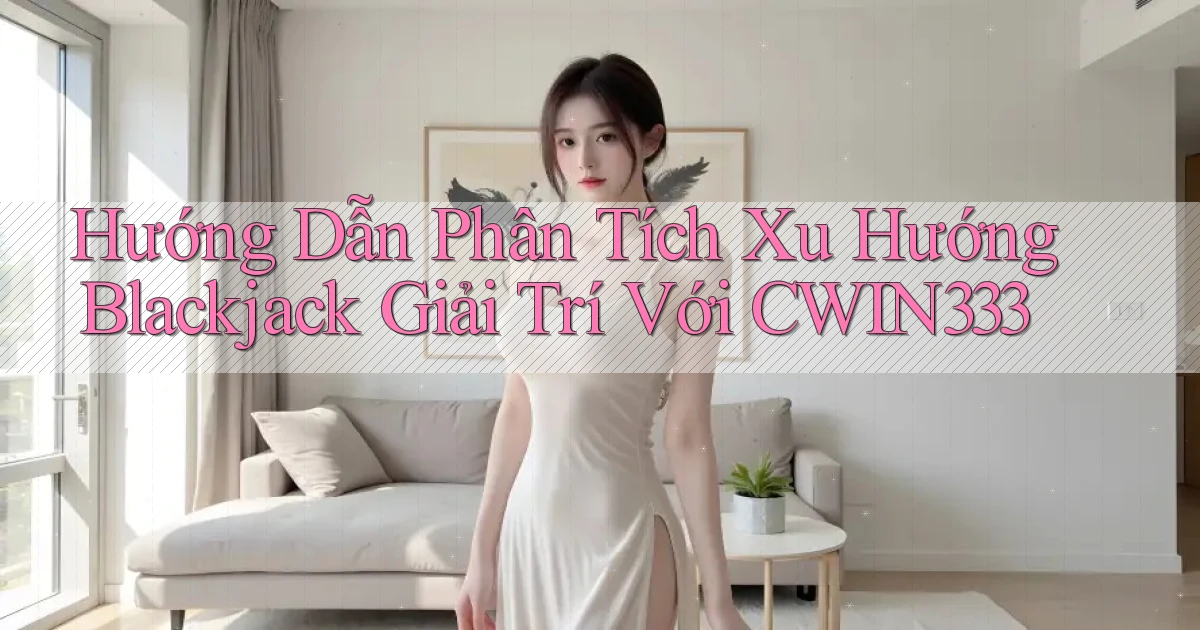 hướng dẫn phân tích xu hướng blackjack giải trí với cwin333